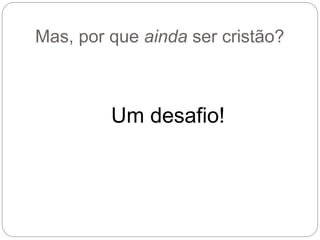 Mas, por que ainda ser cristão?
Um desafio!
 