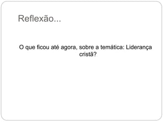 Reflexão...
O que ficou até agora, sobre a temática: Liderança
cristã?
 