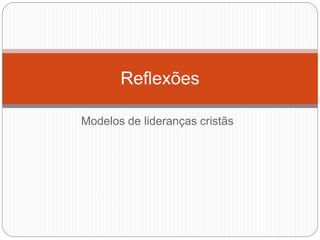 Modelos de lideranças cristãs
Reflexões
 