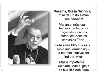 Mariama, Nossa Senhora,
mãe de Cristo e mãe
dos homens!
Mariama, mãe dos
homens de todas as
raças, de todas as
cores, de todos os
cantos da Terra.
Pede a teu filho que esta
festa não termine aqui,
a marcha final vai ser
linda de viver.
Mas é importante,
Mariama, que a igreja
de teu filho não fique
 