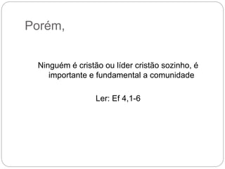 Porém,
Ninguém é cristão ou líder cristão sozinho, é
importante e fundamental a comunidade
Ler: Ef 4,1-6
 