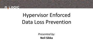 Hypervisor Enforced
Data Loss Prevention
Presented by:
Neil Sikka
 