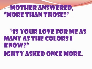 Mother answered, “More than those!”		“Is your love for me as many as the colors I know?”Ighty asked once more.