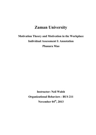 Zaman University
Motivation Theory and Motivation in the Workplace
Individual Assessment I: Annotation
Phanara Mao
Instructor: Neil Walsh
Organizational Behaviors - BUS 211
November 04th
, 2013
 