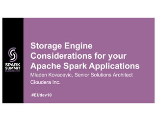 Mladen Kovacevic, Senior Solutions Architect
Cloudera Inc.
Storage Engine
Considerations for your
Apache Spark Applications
#EUdev10
 