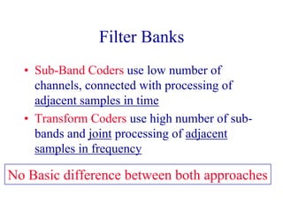 Filter Banks
• Sub-Band Coders use low number of
channels, connected with processing of
adjacent samples in time
• Transform Coders use high number of sub-
bands and joint processing of adjacent
samples in frequency
No Basic difference between both approaches
 