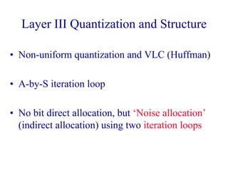 Layer III Quantization and Structure
• Non-uniform quantization and VLC (Huffman)
• A-by-S iteration loop
• No bit direct allocation, but ‘Noise allocation’
(indirect allocation) using two iteration loops
 