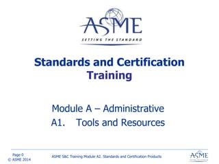 Page
© ASME 2014
Standards and Certification
Training
Module A – Administrative
A1. Tools and Resources
ASME S&C Training Module A2. Standards and Certification Products
0
 