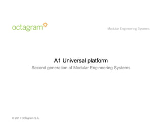 A1 Universal platform
              Second generation of Modular Engineering Systems




© 2011 Octagram S.A.
 