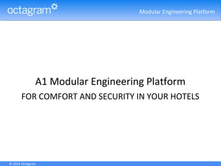 .Modular Engineering Platform
© 2014 Octagram
A1 Modular Engineering Platform
FOR COMFORT AND SECURITY IN YOUR HOTELS
 