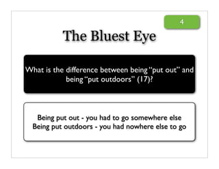 4

           The Bluest Eye

What is the difference between being “put out” and
            being “put outdoors” (17)?



   Being put out - you had to go somewhere else
  Being put outdoors - you had nowhere else to go
 