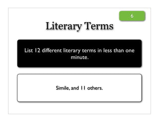 6

         Literary Terms

List 12 different literary terms in less than one
                      minute.




              Simile, and 11 others.
 