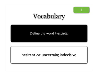 1

      Vocabulary

    Deﬁne the word irresolute.




hesitant or uncertain; indecisive
 