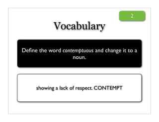 2

            Vocabulary

Deﬁne the word contemptuous and change it to a
                   noun.




     showing a lack of respect. CONTEMPT
 