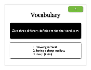 4

              Vocabulary

Give three different deﬁnitions for the word keen.



               1. showing interest
               2. having a sharp intellect
               3. sharp (knife)
 