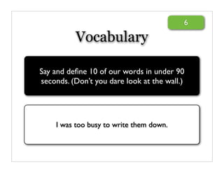 6

          Vocabulary

Say and deﬁne 10 of our words in under 90
seconds. (Don’t you dare look at the wall.)




    I was too busy to write them down.
 