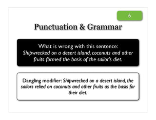 6

      Punctuation & Grammar

        What is wrong with this sentence:
 Shipwrecked on a desert island, coconuts and other
     fruits formed the basis of the sailor’s diet.


 Dangling modiﬁer: Shipwrecked on a desert island, the
sailors relied on coconuts and other fruits as the basis for
                         their diet.
 