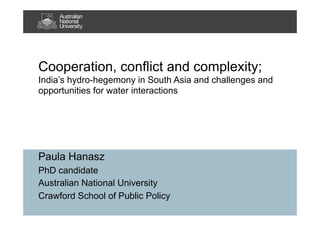Cooperation, conflict and complexity;
India’s hydro-hegemony in South Asia and challenges and
opportunities for water interactions

Paula Hanasz
PhD candidate
Australian National University
Crawford School of Public Policy

 