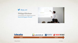 3/18/2016Philipp Klöckner 2
2005 2010 2015
Philipp Klöckner
Consultant & Angel Investor
Search & Organic Growth*
@pip_net
 
