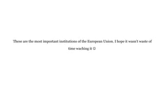 These are the most important institutions of the European Union. I hope it wasn’t waste of
time waching it 
 