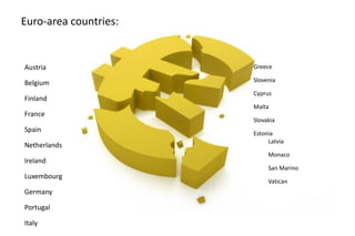 Euro-area countries:
Austria
Belgium 
Finland
  France
  Spain
Netherlands
Ireland
Luxembourg
  Germany
  Portugal
  Italy
Greece
  Slovenia
  Cyprus
  Malta
  Slovakia
  Estonia
Latvia
Monaco
San Marino
Vatican
 