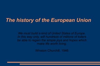 The history of the European Union
We must build a kind of United States of Europe.
In this way only, will hundreds of millions of toilers
be able to regain the simple joys and hopes which
make life worth living.
Winston Churchill, 1946
 