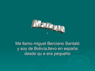 . Me llamo miguel Berciano Santaló y soy de Bolivía,llevo en españa desde qu e era pequeño Maiky10 