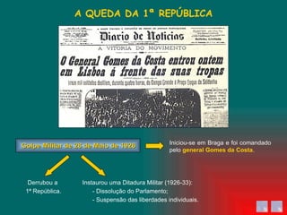 Iniciou-se em Braga e foi comandado pelo  general Gomes da Costa . A QUEDA DA 1ª REPÚBLICA Golpe Militar de 28 de Maio de 1926 Derrubou a  1ª República. Instaurou uma Ditadura Militar (1926-33): - Dissolução do Parlamento; - Suspensão das liberdades individuais. 