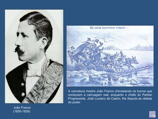 João Franco (1855-1929). A caricatura mostra João Franco chicoteando os burros que conduzem a carruagem real, enquanto o chefe do Partido Progressista, José Luciano de Castro, lhe disputa as rédeas do poder. 