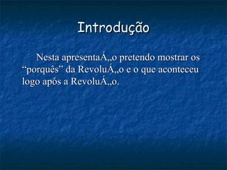 Introdução Nesta apresentação pretendo mostrar os “porquês” da Revolução e o que aconteceu logo após a Revolução. 
