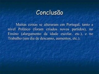 Conclusão Muitas coisas se alteraram em Portugal, tanto a nível Político (foram criados novos partidos), no Ensino (alargamento da idade escolar, etc.), e no Trabalho (um dia de descanso, aumentos, etc.). 