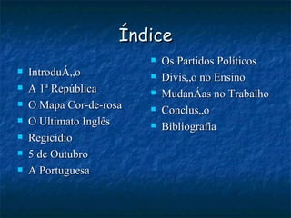 Índice Introdução  A 1ª República O Mapa Cor-de-rosa O Ultimato Inglês Regicídio 5 de Outubro A Portuguesa Os Partidos Políticos Divisão no Ensino Mudanças no Trabalho Conclusão Bibliografia 
