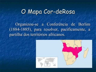 O Mapa Cor-deRosa Organizou-se a Conferência de Berlim (1884-1885), para resolver, pacificamente, a partilha dos territórios africanos. 