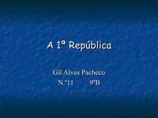A 1ª República Gil Alves Pacheco N.º11 9ºB 