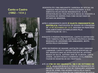 Desenvolveu uma brilhante carreira de oficial da Armada Portuguesa e nunca escondeu a sua simpatia pelos ideais monárquicos. A sua intervenção na vida política inicia-se durante a ditadura de Sidónio Pais como secretário de estado da Marinha.  Após o assassinato deste  é eleito Presidente da República  Portuguesa na sessão do Congresso de  16 de Dezembro de 1918,  segundo os princípios parlamentares estabelecidos pela Constituição de 1911. Durante o período presidencial, Canto e Castro não teve tarefa fácil. A agitação política e social, herdada do  sidonismo,  não abrandou, muito antes pelo contrário.  Após um período de grande agitação das camadas laborais, Canto e Castro tenta renunciar ao seu mandato mas as intervenções de António Maria da Silva, António José de Almeida, Costa Júnior, Jacinto Nunes e Domingos Leite Pereira, fazem-no desistir do seu propósito. Até ao  fim do seu mandato, em 5 de Outubro de 1919 , merecem realce a visita do Presidente do Brasil, o tratado de paz de Versalhes assinado em 28 de Junho, por Afonso Costa pela parte portuguesa e a criação da Confederação Geral de Trabalhadores em 13 de Setembro. Canto e Castro (1862 -  1934. )   