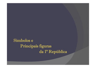 Símbolos e
   Principais figuras
              da 1ª República
 