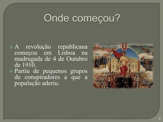 Onde começou?A revolução republicana começou em Lisboa na madrugada de 4 de Outubro de 1910. Partiu de pequenos grupos de conspiradores a que a população aderiu.2