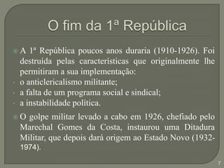A 1ª República poucos anos duraria (1910-1926). Foi destruída pelas características que originalmente lhe permitiram a sua implementação:o anticlericalismo militante;
