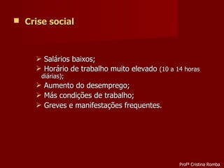Crise social Salários baixos; Horário de trabalho muito elevado  (10 a 14 horas diárias); Aumento do desemprego; Más condições de trabalho; Greves e manifestações frequentes. Profª Cristina Romba 