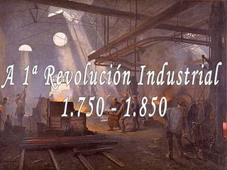 A 1ª Revolución Industrial 1.750 - 1.850 