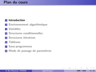 Plan du cours



 1   Introduction
 2   Environnement algorithmique
 3   Variables
 4   Structures conditionnelles
 5   Structures it´ratives
                  e
 6   Tableaux
 7   Sous-programmes
 8   Mode de passage de param`tres
                             e




 R. Ben Messaoud (FSEGN)      Algorithmique I   2009 – 2010   4 / 13
 