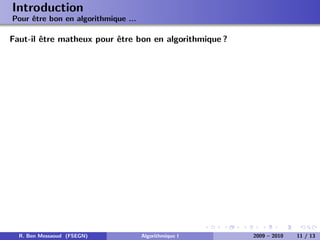 Introduction
Pour ˆtre bon en algorithmique ...
     e

Faut-il ˆtre matheux pour ˆtre bon en algorithmique ?
        e                 e




  R. Ben Messaoud (FSEGN)            Algorithmique I    2009 – 2010   11 / 13
 