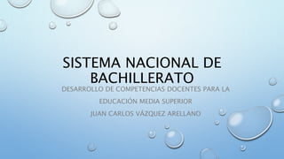 SISTEMA NACIONAL DE
BACHILLERATO
DESARROLLO DE COMPETENCIAS DOCENTES PARA LA
EDUCACIÓN MEDIA SUPERIOR
JUAN CARLOS VÁZQUEZ ARELLANO
 