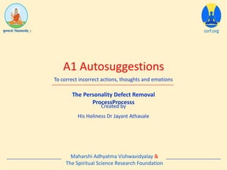 The Personality Defect Removal
ProcessProcesss
A1 Autosuggestions
ssrf.org
To correct incorrect actions, thoughts and emotions
Created by
His Holiness Dr Jayant Athavale
Maharshi Adhyatma Vishwavidyalay &
The Spiritual Science Research Foundation
 