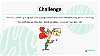Challenge
Create a process paragraph instructing someone how to do something, such as making
the perfect cup of coffee, planting a tree, washing your dog, etc.
 
