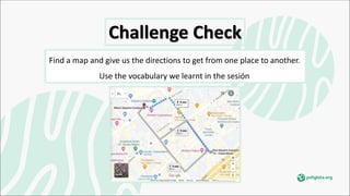 Challenge Check
Find a map and give us the directions to get from one place to another.
Use the vocabulary we learnt in the sesión.
 