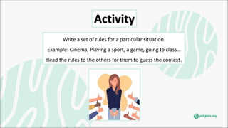 Activity
Write a set of rules for a particular situation.
Example: Cinema, Playing a sport, a game, going to class…
Read the rules to the others for them to guess the context.
 
