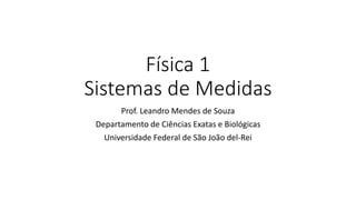 Física 1
Sistemas de Medidas
Prof. Leandro Mendes de Souza
Departamento de Ciências Exatas e Biológicas
Universidade Federal de São João del-Rei
 