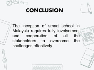 The inception of smart school in
Malaysia requires fully involvement
and cooperation of all the
stakeholders to overcome the
challenges effectively.
CONCLUSION
 