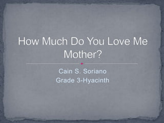 Cain S. Soriano Grade 3-Hyacinth How Much Do You Love Me  Mother? 